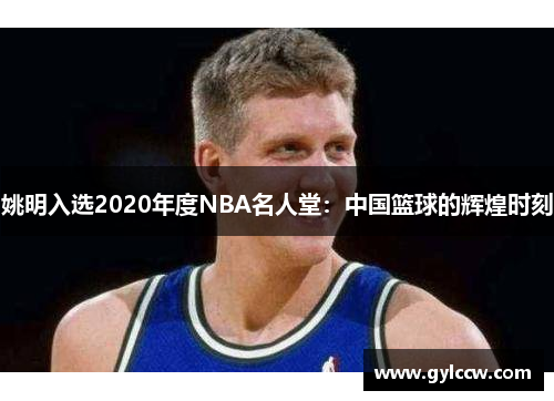 姚明入选2020年度NBA名人堂：中国篮球的辉煌时刻